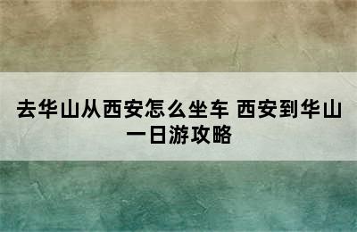 去华山从西安怎么坐车 西安到华山一日游攻略